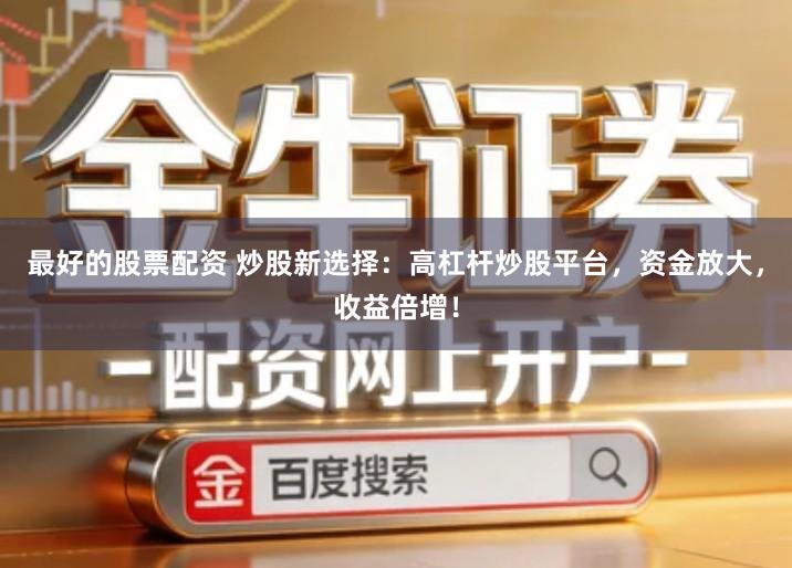 最好的股票配资 炒股新选择：高杠杆炒股平台，资金放大，收益倍增！