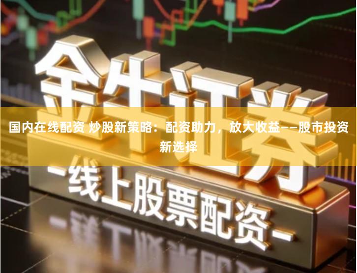国内在线配资 炒股新策略：配资助力，放大收益——股市投资新选择
