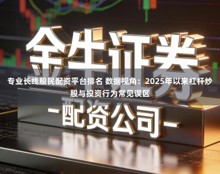 专业长线股民配资平台排名 数据视角：2025年以来杠杆炒股与投资行为常见误区
