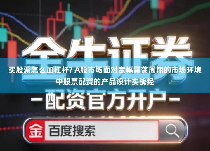 买股票怎么加杠杆? A股市场面对宽幅震荡周期的市场环境中股票配资的产品设计实战经