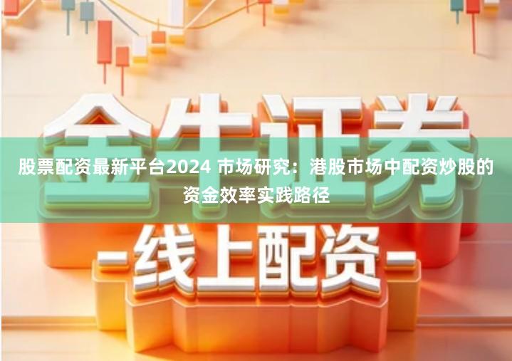 股票配资最新平台2024 市场研究：港股市场中配资炒股的资金效率实践路径