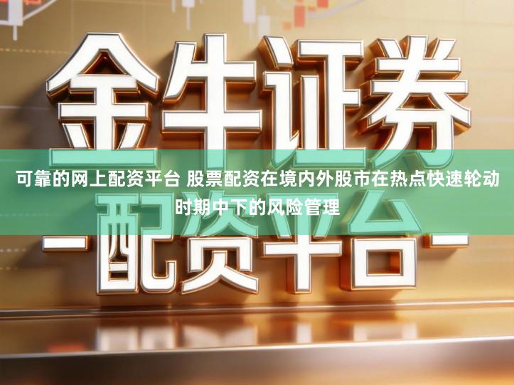 可靠的网上配资平台 股票配资在境内外股市在热点快速轮动时期中下的风险管理