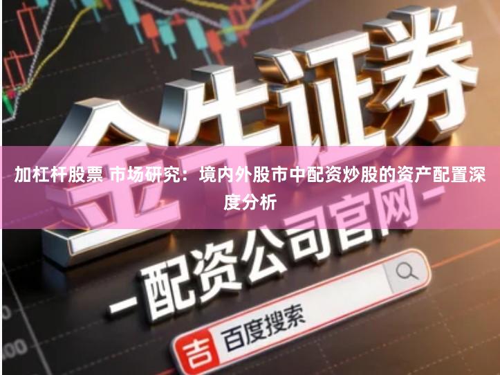 加杠杆股票 市场研究：境内外股市中配资炒股的资产配置深度分析
