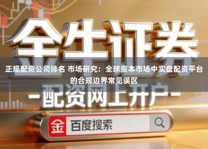 正规配资公司排名 市场研究：全球资本市场中实盘配资平台的合规边界常见误区