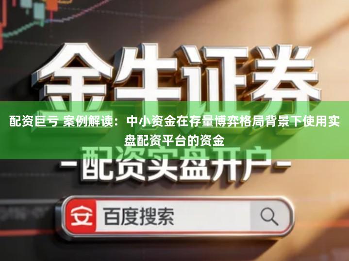 配资巨亏 案例解读：中小资金在存量博弈格局背景下使用实盘配资平台的资金
