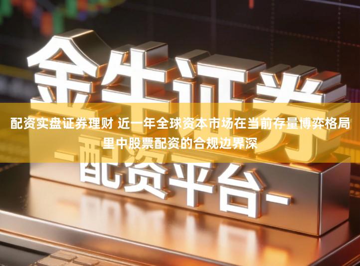 配资实盘证券理财 近一年全球资本市场在当前存量博弈格局里中股票配资的合规边界深