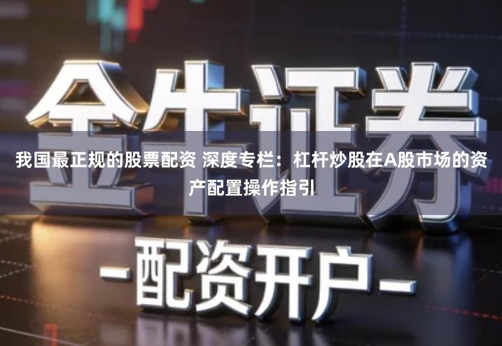 我国最正规的股票配资 深度专栏：杠杆炒股在A股市场的资产配置操作指引