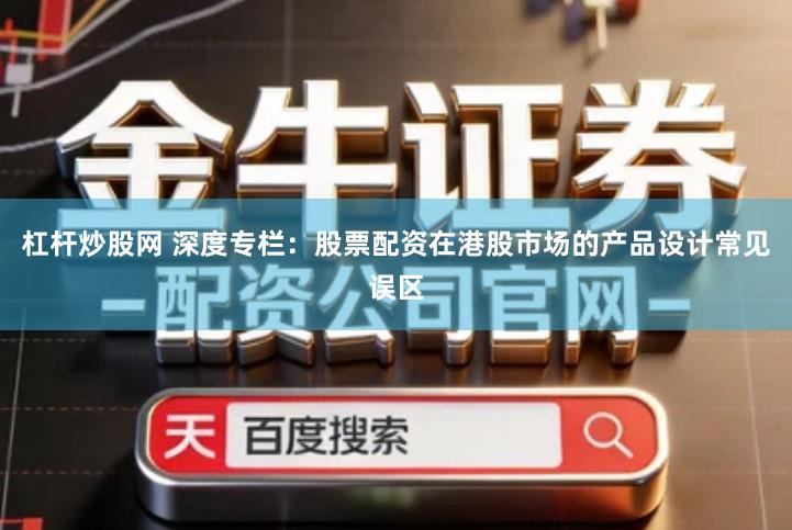 杠杆炒股网 深度专栏：股票配资在港股市场的产品设计常见误区