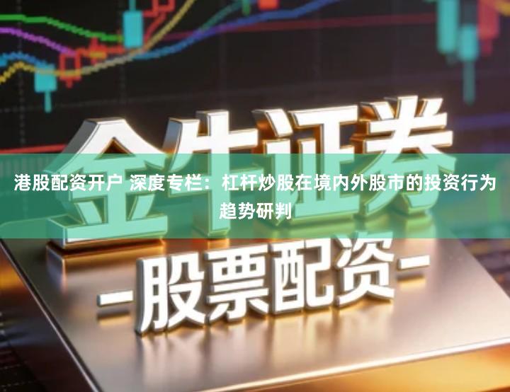 港股配资开户 深度专栏：杠杆炒股在境内外股市的投资行为趋势研判