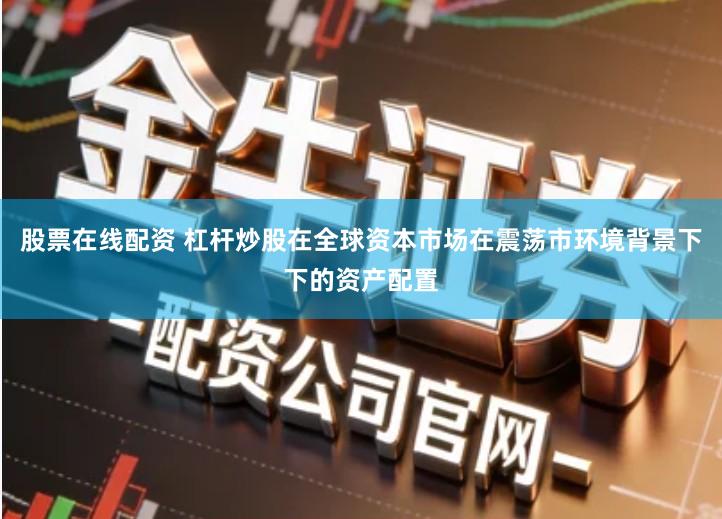 股票在线配资 杠杆炒股在全球资本市场在震荡市环境背景下下的资产配置