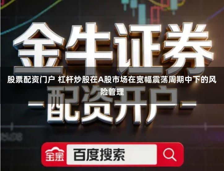 股票配资门户 杠杆炒股在A股市场在宽幅震荡周期中下的风险管理