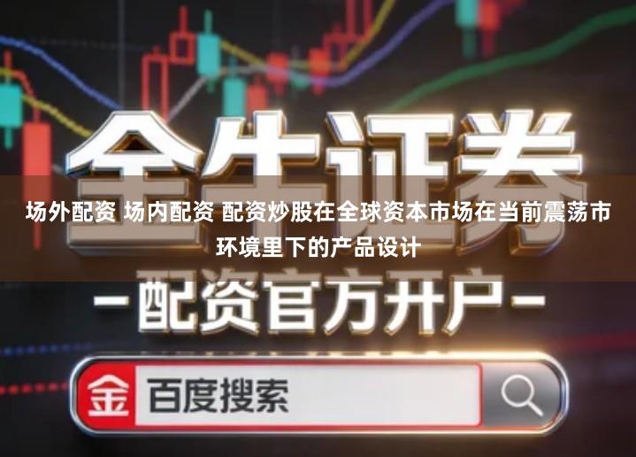 场外配资 场内配资 配资炒股在全球资本市场在当前震荡市环境里下的产品设计