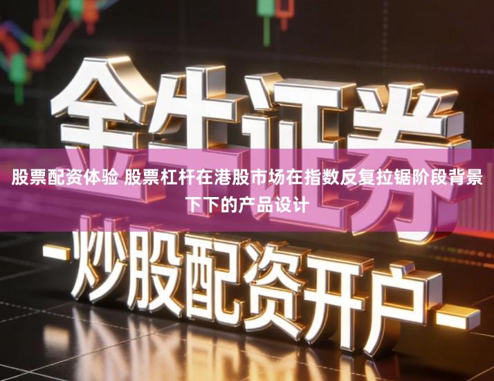 股票配资体验 股票杠杆在港股市场在指数反复拉锯阶段背景下下的产品设计