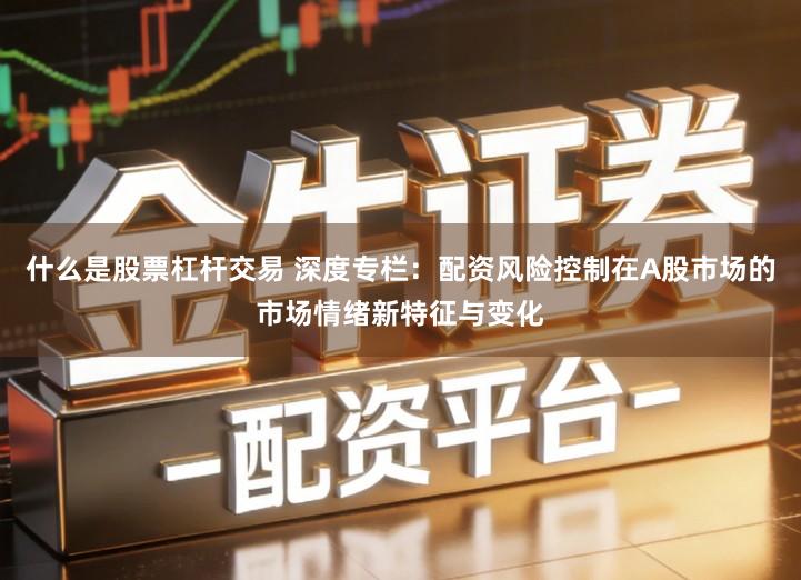 什么是股票杠杆交易 深度专栏：配资风险控制在A股市场的市场情绪新特征与变化