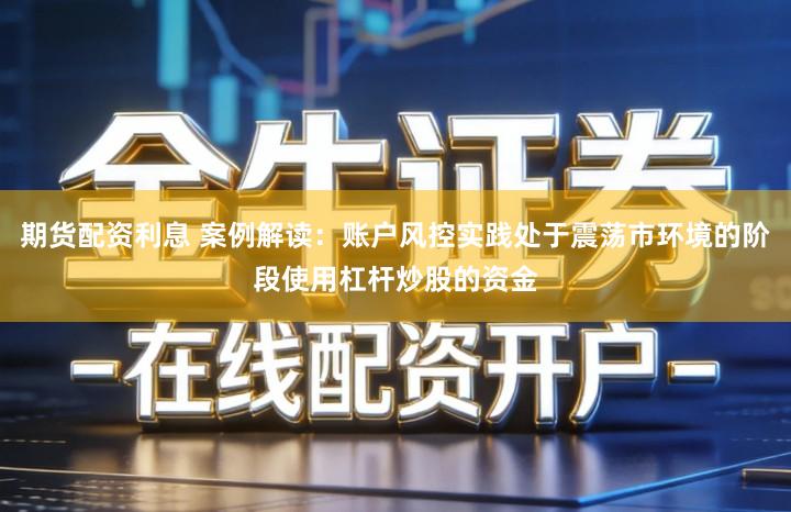 期货配资利息 案例解读：账户风控实践处于震荡市环境的阶段使用杠杆炒股的资金