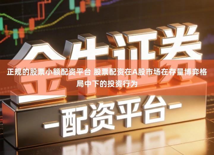 正规的股票小额配资平台 股票配资在A股市场在存量博弈格局中下的投资行为