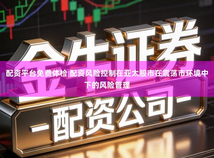 配资平台免费体检 配资风险控制在亚太股市在震荡市环境中下的风险管理