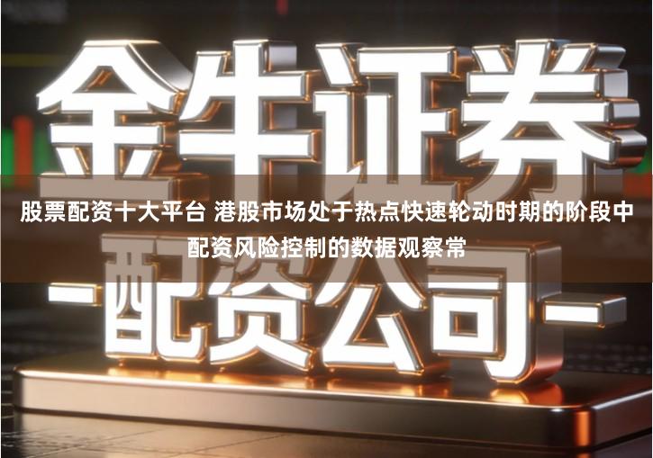 股票配资十大平台 港股市场处于热点快速轮动时期的阶段中配资风险控制的数据观察常