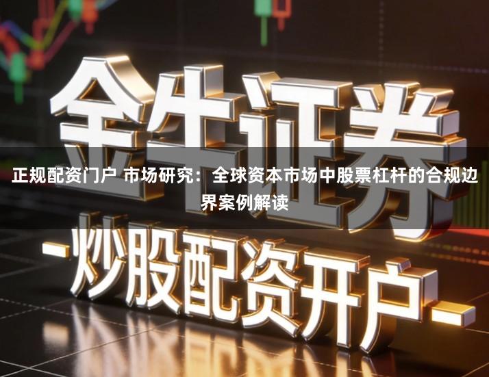 正规配资门户 市场研究：全球资本市场中股票杠杆的合规边界案例解读