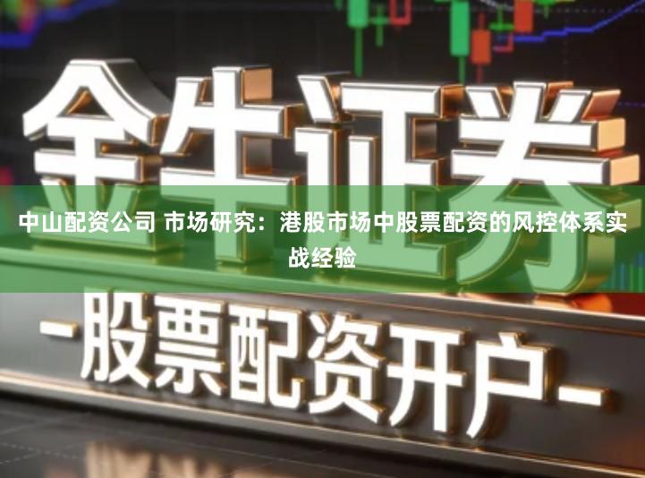 中山配资公司 市场研究：港股市场中股票配资的风控体系实战经验