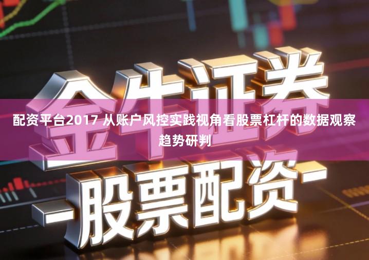 配资平台2017 从账户风控实践视角看股票杠杆的数据观察趋势研判
