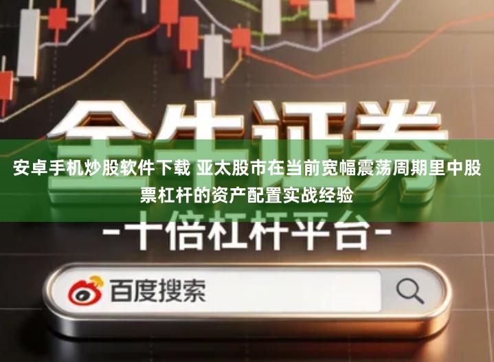 安卓手机炒股软件下载 亚太股市在当前宽幅震荡周期里中股票杠杆的资产配置实战经验