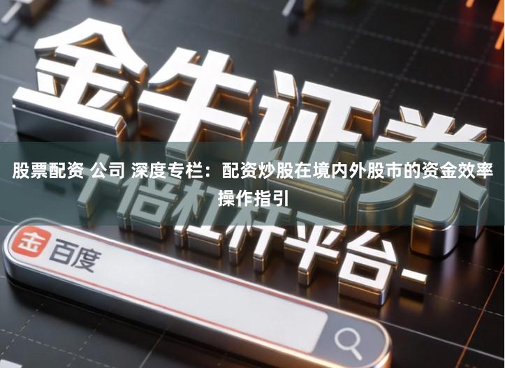 股票配资 公司 深度专栏：配资炒股在境内外股市的资金效率操作指引