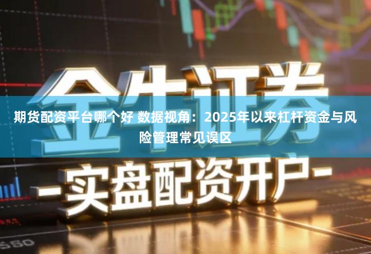 期货配资平台哪个好 数据视角：2025年以来杠杆资金与风险管理常见误区