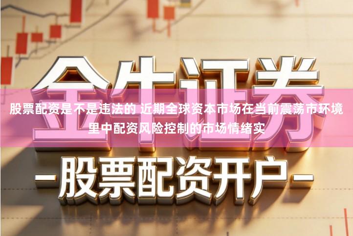 股票配资是不是违法的 近期全球资本市场在当前震荡市环境里中配资风险控制的市场情绪实