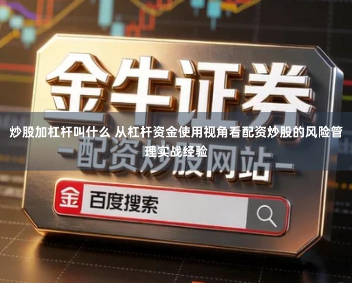 炒股加杠杆叫什么 从杠杆资金使用视角看配资炒股的风险管理实战经验