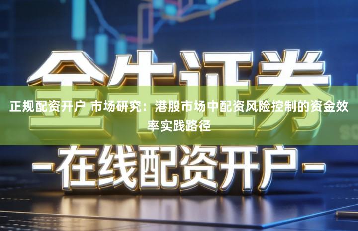 正规配资开户 市场研究：港股市场中配资风险控制的资金效率实践路径