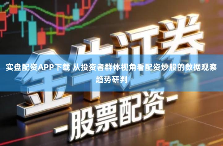 实盘配资APP下载 从投资者群体视角看配资炒股的数据观察趋势研判