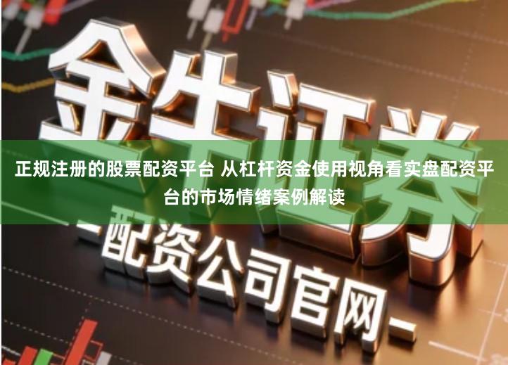 正规注册的股票配资平台 从杠杆资金使用视角看实盘配资平台的市场情绪案例解读