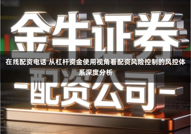 在线配资电话 从杠杆资金使用视角看配资风险控制的风控体系深度分析