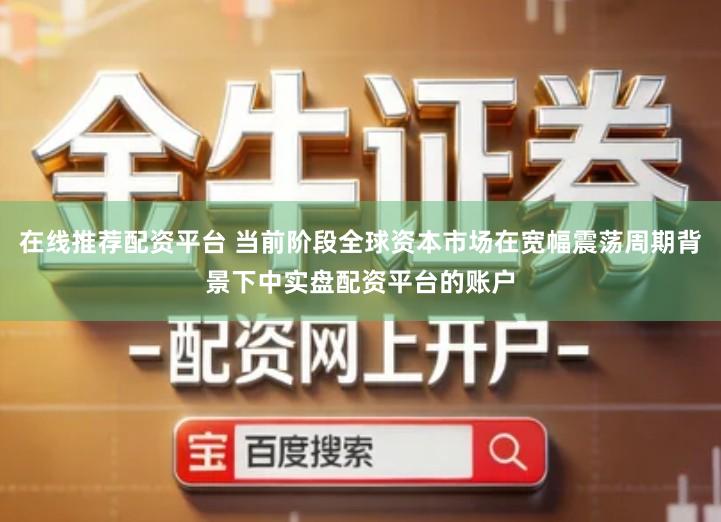 在线推荐配资平台 当前阶段全球资本市场在宽幅震荡周期背景下中实盘配资平台的账户