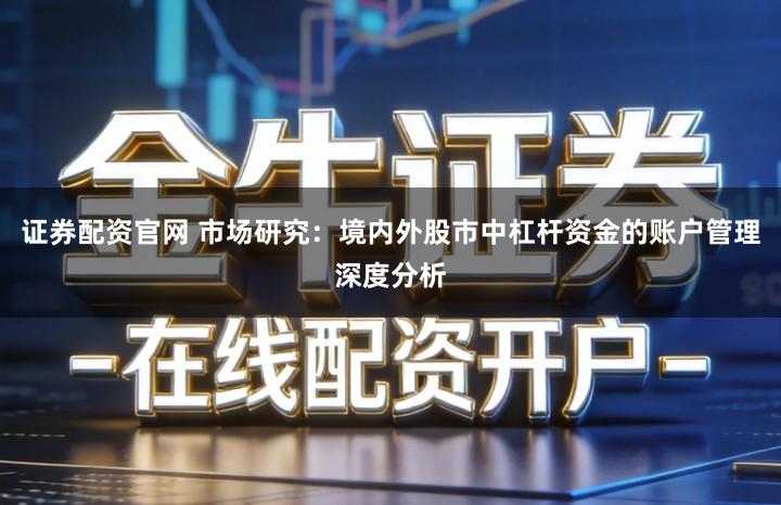 证券配资官网 市场研究：境内外股市中杠杆资金的账户管理深度分析