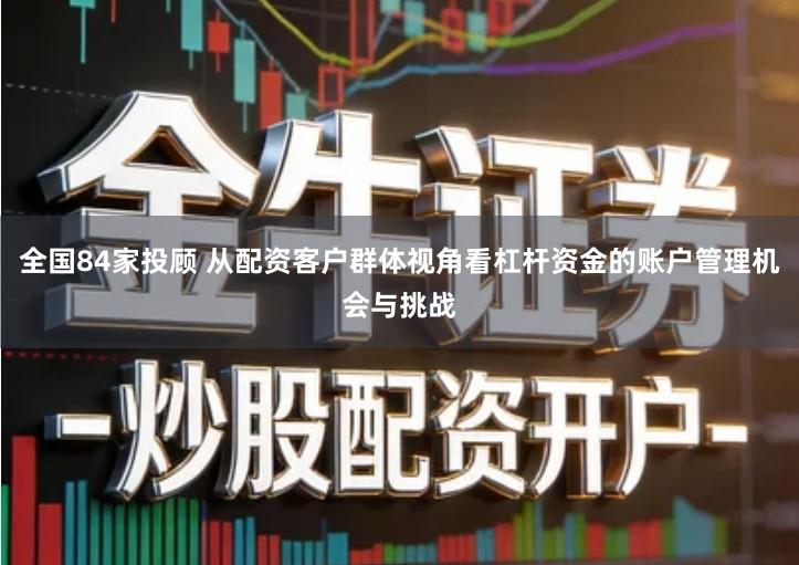 全国84家投顾 从配资客户群体视角看杠杆资金的账户管理机会与挑战