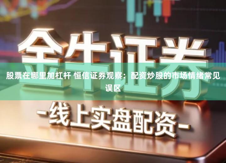 股票在哪里加杠杆 恒信证券观察：配资炒股的市场情绪常见误区