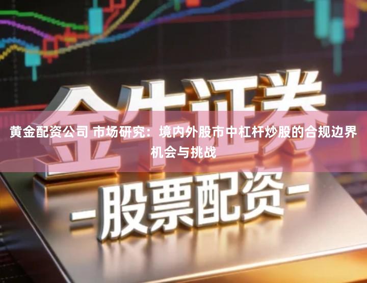 黄金配资公司 市场研究：境内外股市中杠杆炒股的合规边界机会与挑战