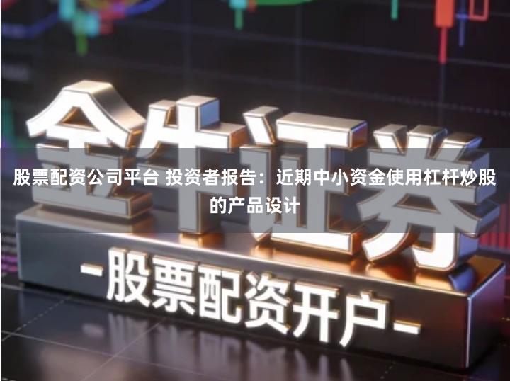股票配资公司平台 投资者报告：近期中小资金使用杠杆炒股的产品设计