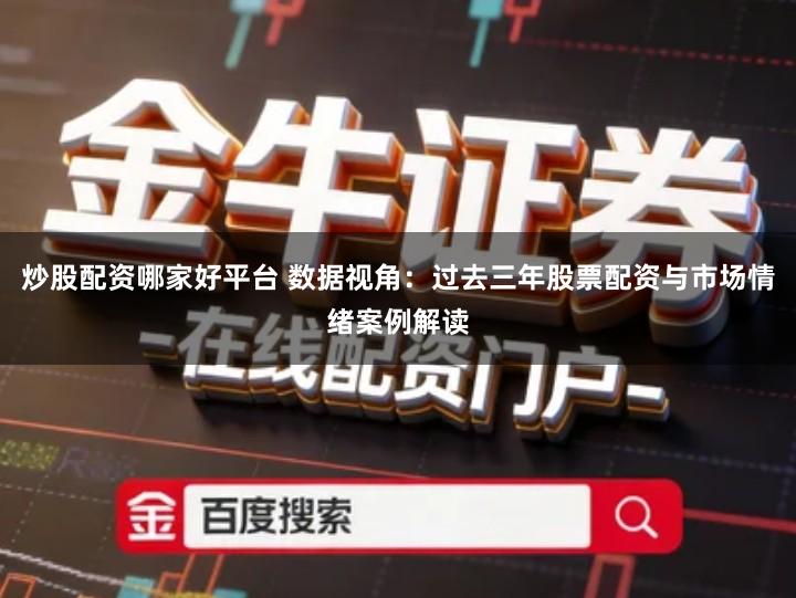 炒股配资哪家好平台 数据视角：过去三年股票配资与市场情绪案例解读