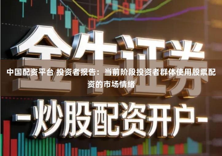 中国配资平台 投资者报告：当前阶段投资者群体使用股票配资的市场情绪