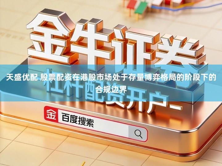 天盛优配 股票配资在港股市场处于存量博弈格局的阶段下的合规边界