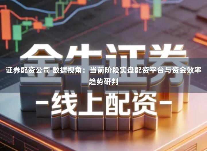 证券配资公司 数据视角：当前阶段实盘配资平台与资金效率趋势研判