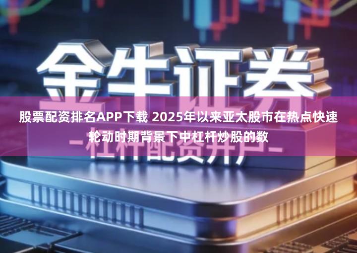 股票配资排名APP下载 2025年以来亚太股市在热点快速轮动时期背景下中杠杆炒股的数