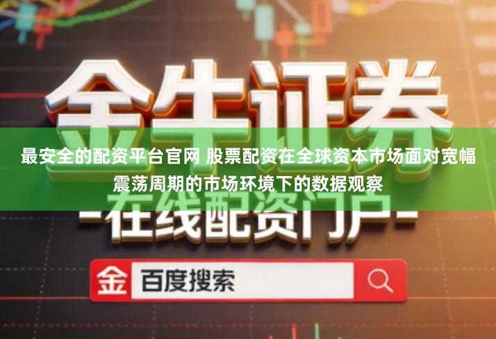 最安全的配资平台官网 股票配资在全球资本市场面对宽幅震荡周期的市场环境下的数据观察