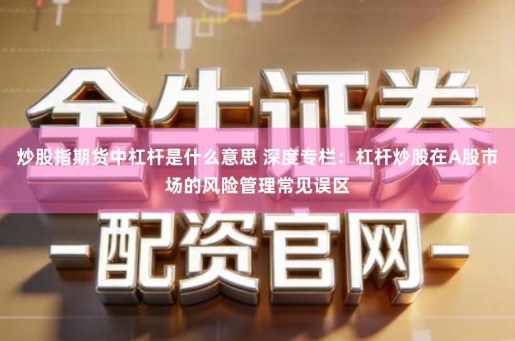 炒股指期货中杠杆是什么意思 深度专栏：杠杆炒股在A股市场的风险管理常见误区