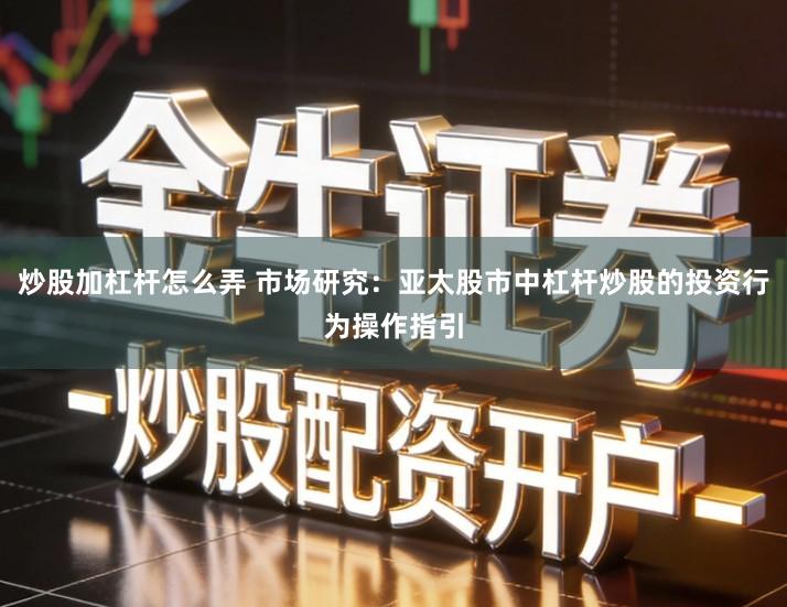 炒股加杠杆怎么弄 市场研究：亚太股市中杠杆炒股的投资行为操作指引