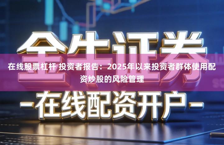 在线股票杠杆 投资者报告：2025年以来投资者群体使用配资炒股的风险管理