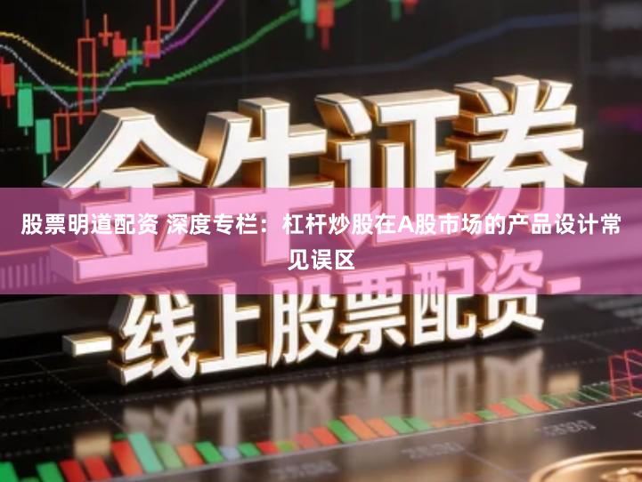股票明道配资 深度专栏：杠杆炒股在A股市场的产品设计常见误区